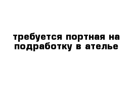 требуется портная на подработку в ателье